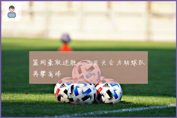 篮网豪取连胜，三巨头合力助球队再攀高峰