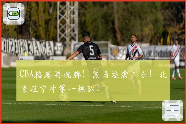 CBA格局再洗牌！黑马逆袭广东！北京辽宁冲第一梯队！