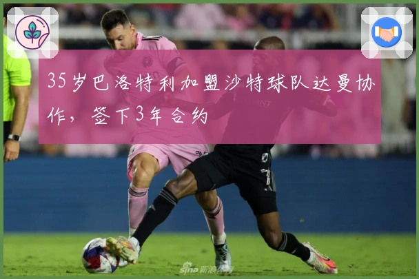 35岁巴洛特利加盟沙特球队达曼协作，签下3年合约