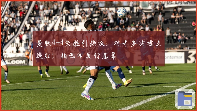 曼联4-4失胜引热议，对手多次逃点逃红；梅西印度行落幕