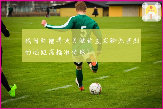 我何时能再次目睹你左右脚无差别的远距离精准传球？