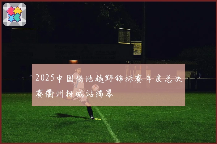 2025中国场地越野锦标赛年度总决赛衢州柯城站揭幕
