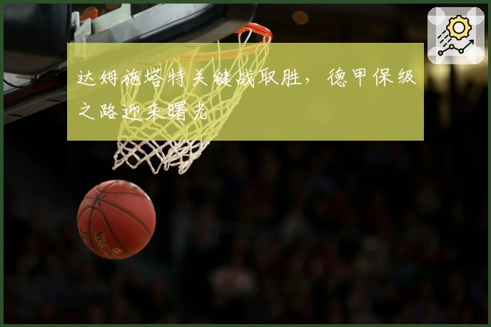 达姆施塔特关键战取胜，德甲保级之路迎来曙光