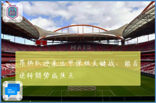 昂热队迎来法甲保级关键战，能否逆转颓势成焦点