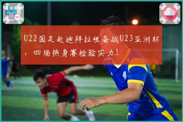U22国足赴迪拜拉练备战U23亚洲杯，四场热身赛检验实力！