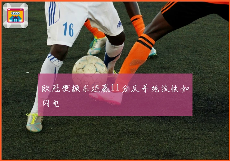 欧冠樊振东连赢11分反手绝技快如闪电