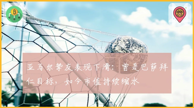 亚马尔挚友表现下滑：曾是巴萨拜仁目标，如今市值持续缩水