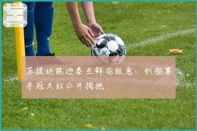 苏提达跪迎泰王鲜花致意，帆船赛夺冠夫妇公开拥抱