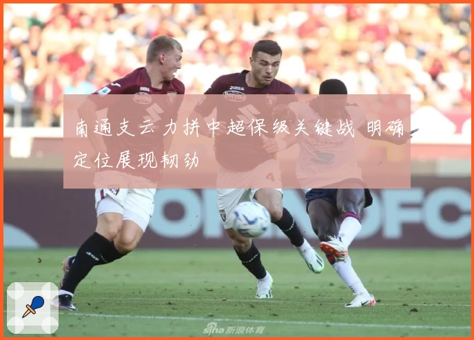 南通支云力拼中超保级关键战 明确定位展现韧劲
