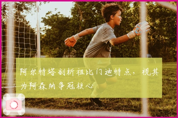 阿尔特塔剖析祖比门迪特点，视其为阿森纳争冠核心