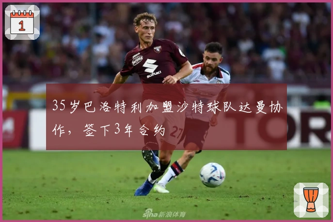 35岁巴洛特利加盟沙特球队达曼协作，签下3年合约