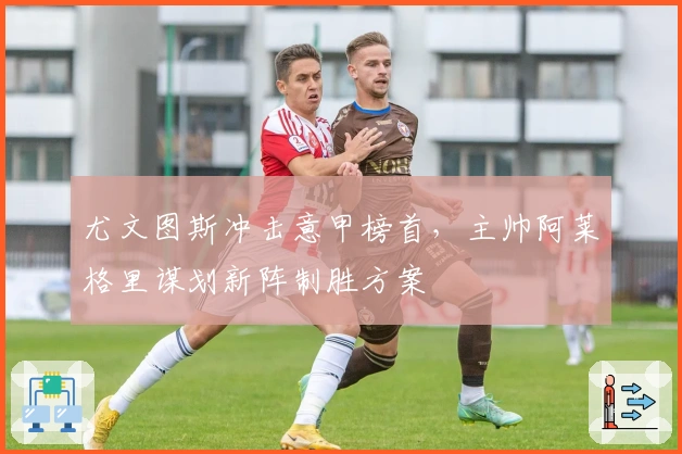 尤文图斯冲击意甲榜首，主帅阿莱格里谋划新阵制胜方案