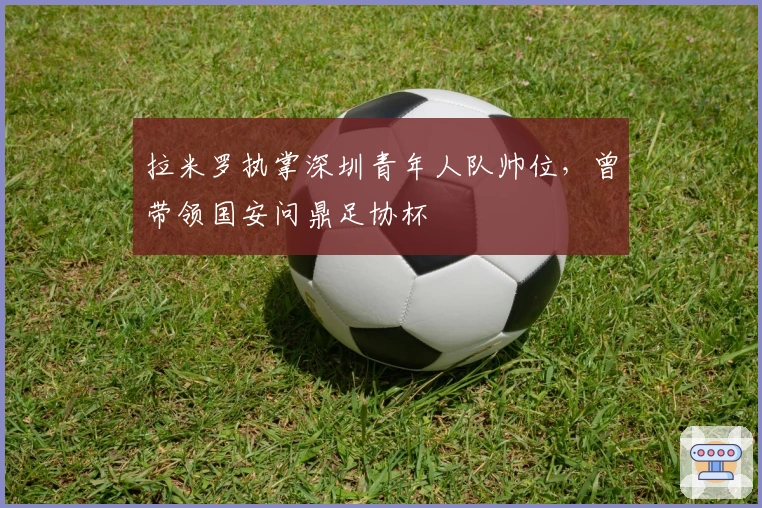 拉米罗执掌深圳青年人队帅位，曾带领国安问鼎足协杯