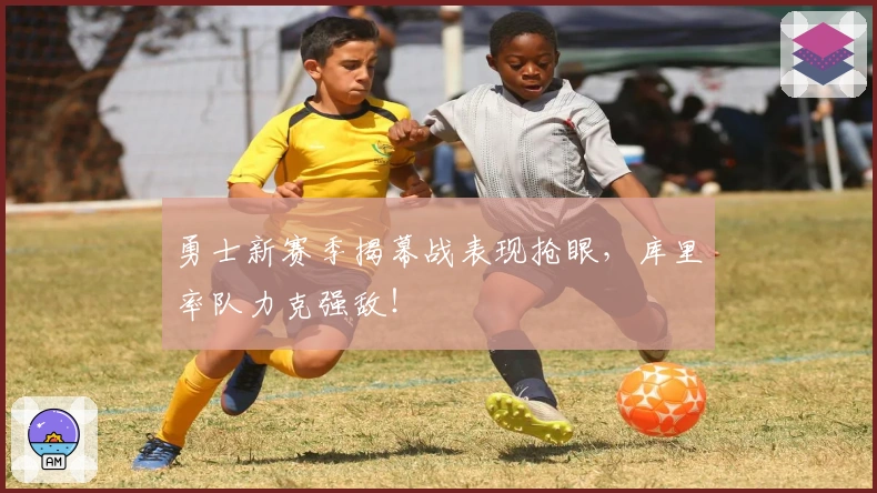 勇士新赛季揭幕战表现抢眼，库里率队力克强敌！