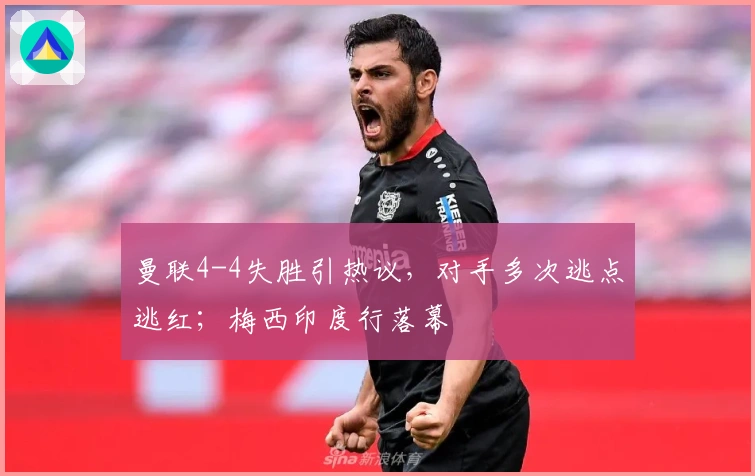 曼联4-4失胜引热议，对手多次逃点逃红；梅西印度行落幕