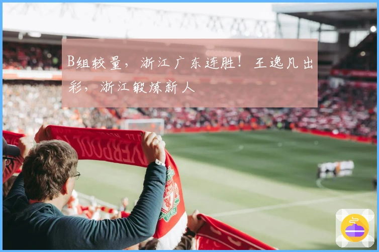 B组较量，浙江广东连胜！王逸凡出彩，浙江锻炼新人