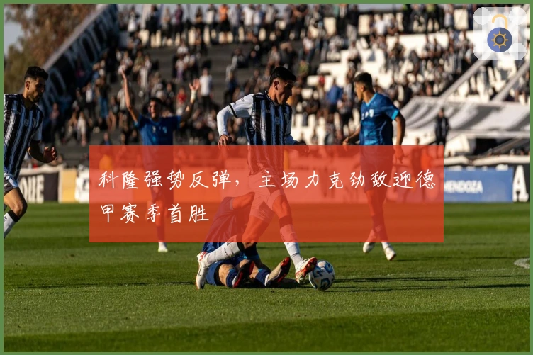 科隆强势反弹，主场力克劲敌迎德甲赛季首胜