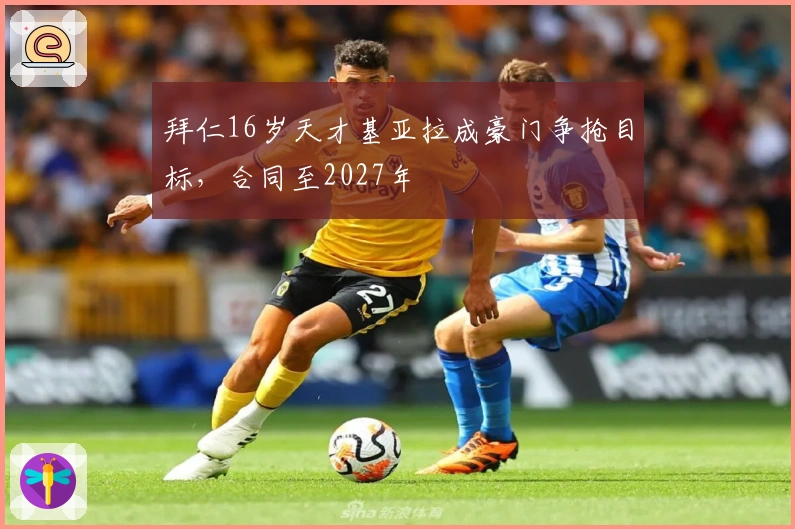 拜仁16岁天才基亚拉成豪门争抢目标，合同至2027年