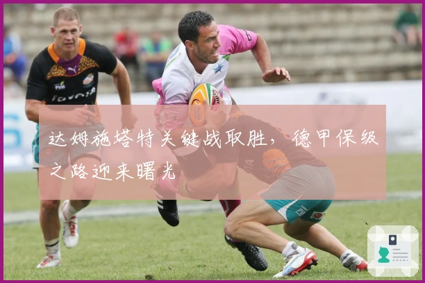 达姆施塔特关键战取胜，德甲保级之路迎来曙光