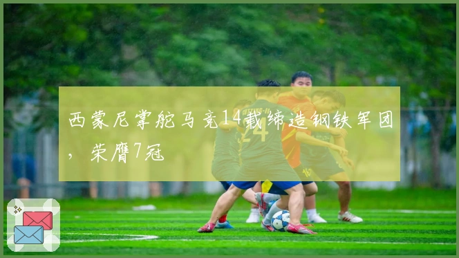 西蒙尼掌舵马竞14载缔造钢铁军团，荣膺7冠