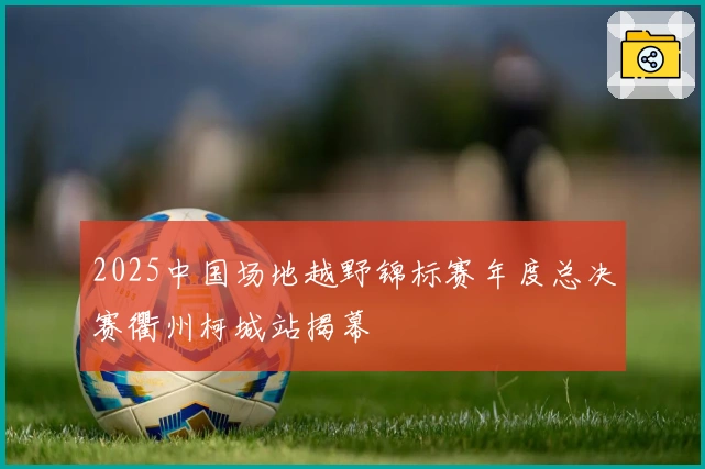 2025中国场地越野锦标赛年度总决赛衢州柯城站揭幕